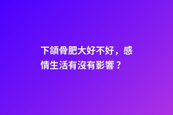 下頜骨肥大好不好，感情生活有沒有影響？